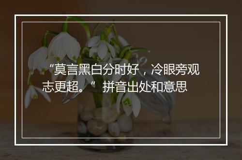 “莫言黑白分时好，冷眼旁观志更超。”拼音出处和意思