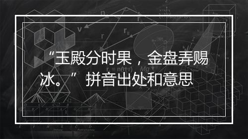 “玉殿分时果，金盘弄赐冰。”拼音出处和意思