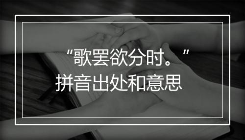 “歌罢欲分时。”拼音出处和意思