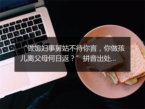 “做媳妇事舅姑不待你言，你做孩儿离父母何日返？”拼音出处和意思