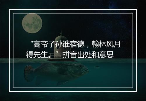 “高帝子孙谁宿德，翰林风月得先生。”拼音出处和意思