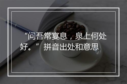 “问吾常宴息，泉上何处好。”拼音出处和意思