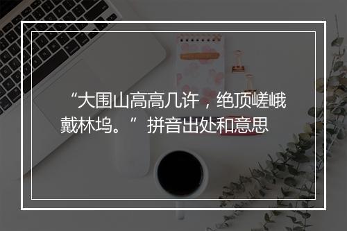 “大围山高高几许，绝顶嵯峨戴林坞。”拼音出处和意思