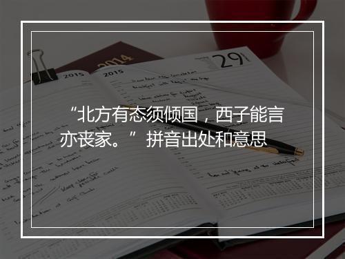 “北方有态须倾国，西子能言亦丧家。”拼音出处和意思