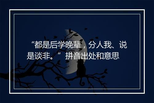 “都是后学晚辈，分人我、说是谈非。”拼音出处和意思