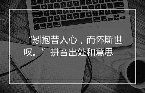 “矧抱昔人心，而怀斯世叹。”拼音出处和意思