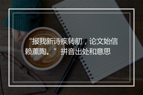 “报我新诗疾转舠，论文始信赖薰陶。”拼音出处和意思