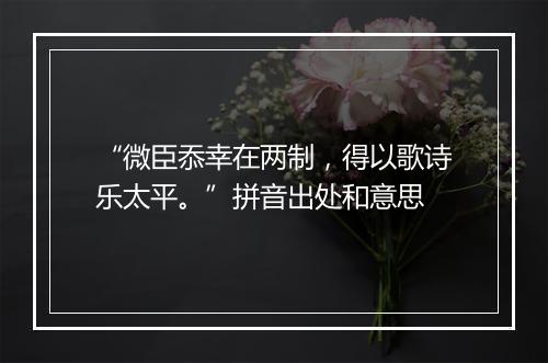 “微臣忝幸在两制，得以歌诗乐太平。”拼音出处和意思