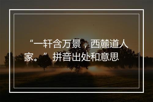 “一轩含万景，西麓道人家。”拼音出处和意思