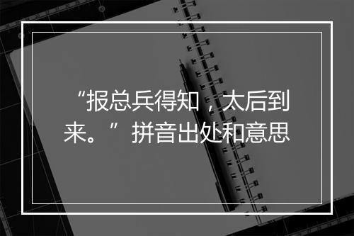 “报总兵得知，太后到来。”拼音出处和意思