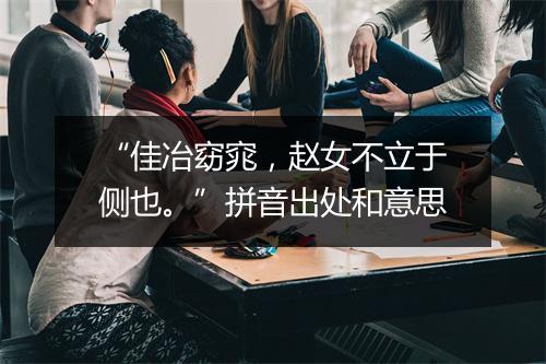 “佳冶窈窕，赵女不立于侧也。”拼音出处和意思