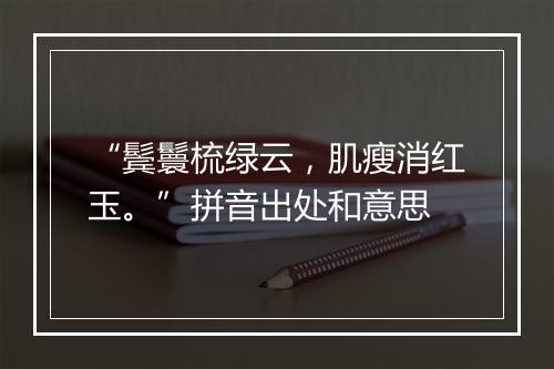 “鬓鬟梳绿云，肌瘦消红玉。”拼音出处和意思