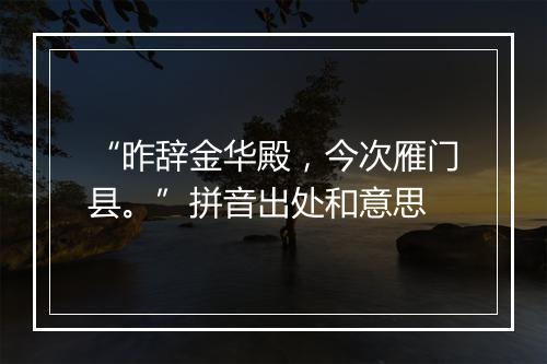 “昨辞金华殿，今次雁门县。”拼音出处和意思