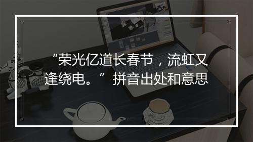 “荣光亿道长春节，流虹又逢绕电。”拼音出处和意思