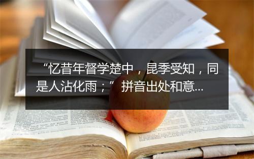 “忆昔年督学楚中，昆季受知，同是人沾化雨；”拼音出处和意思