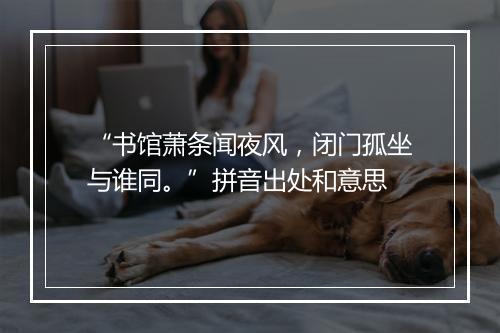 “书馆萧条闻夜风，闭门孤坐与谁同。”拼音出处和意思