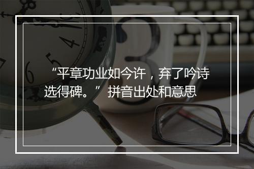 “平章功业如今许，弃了吟诗选得碑。”拼音出处和意思