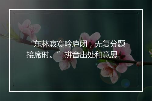 “东林寂寞吟庐闭，无复分题接席时。”拼音出处和意思