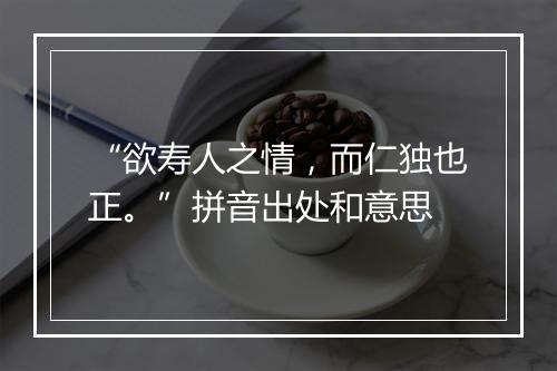 “欲寿人之情，而仁独也正。”拼音出处和意思