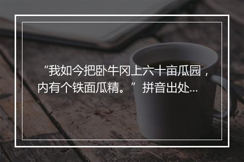 “我如今把卧牛冈上六十亩瓜园，内有个铁面瓜精。”拼音出处和意思