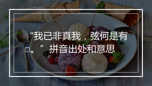 “我已非真我，弦何是有□。”拼音出处和意思