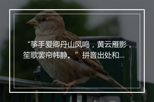 “筝手爱卿丹山凤鸣，黄云雁影，笙歌罢帘帏静。”拼音出处和意思