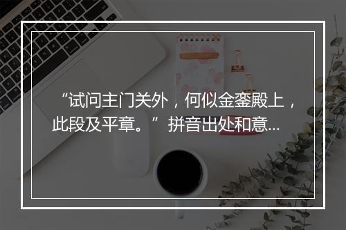 “试问主门关外，何似金銮殿上，此段及平章。”拼音出处和意思