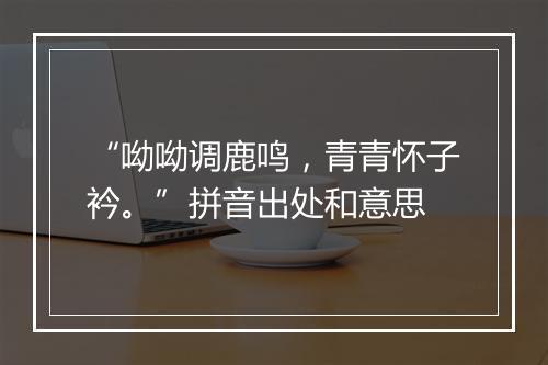 “呦呦调鹿鸣，青青怀子衿。”拼音出处和意思