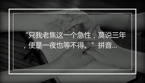 “只我老焦这一个急性，莫说三年，便是一夜也等不得。”拼音出处和意思