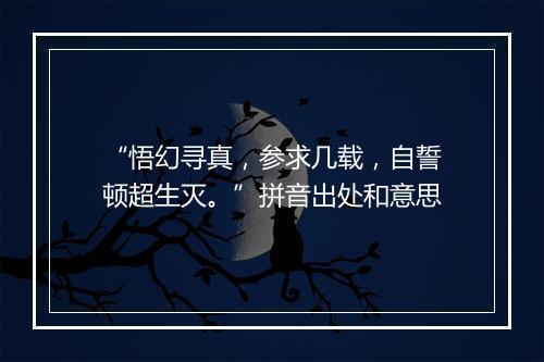 “悟幻寻真，参求几载，自誓顿超生灭。”拼音出处和意思