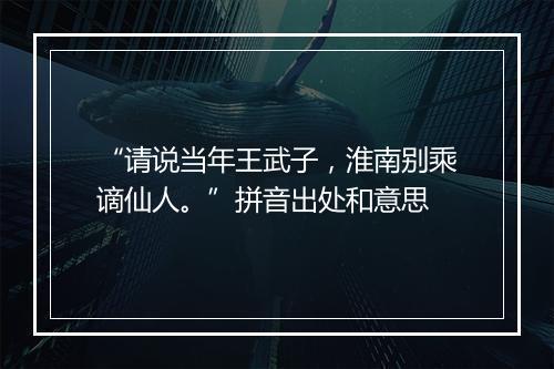 “请说当年王武子，淮南别乘谪仙人。”拼音出处和意思