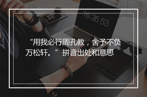 “用我必行周孔教，舍予不负万松轩。”拼音出处和意思