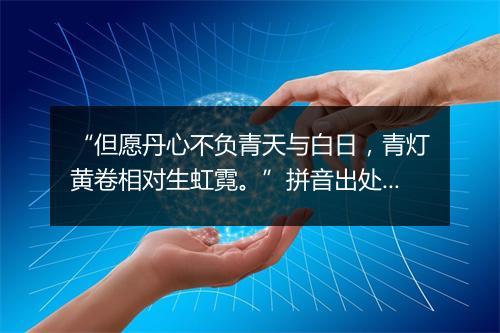 “但愿丹心不负青天与白日，青灯黄卷相对生虹霓。”拼音出处和意思