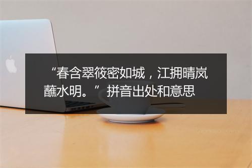 “春含翠筱密如城，江拥晴岚蘸水明。”拼音出处和意思