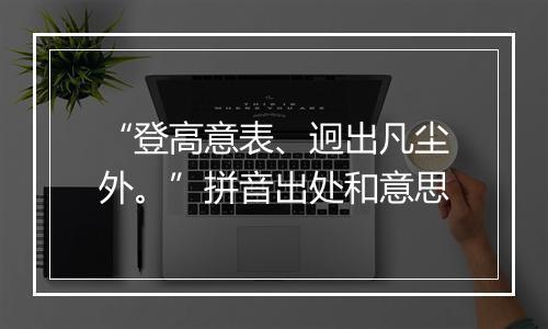 “登高意表、迥出凡尘外。”拼音出处和意思