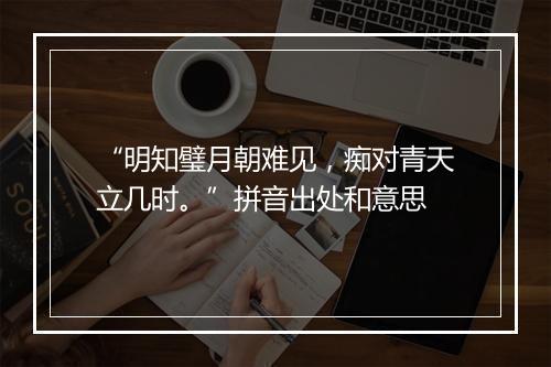 “明知璧月朝难见，痴对青天立几时。”拼音出处和意思