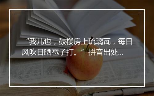 “我儿也，鼓楼房上琉璃瓦，每日风吹日晒雹子打。”拼音出处和意思