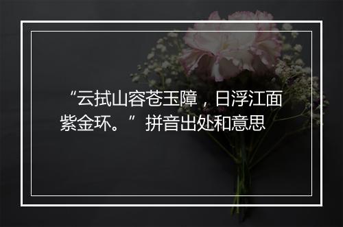 “云拭山容苍玉障，日浮江面紫金环。”拼音出处和意思