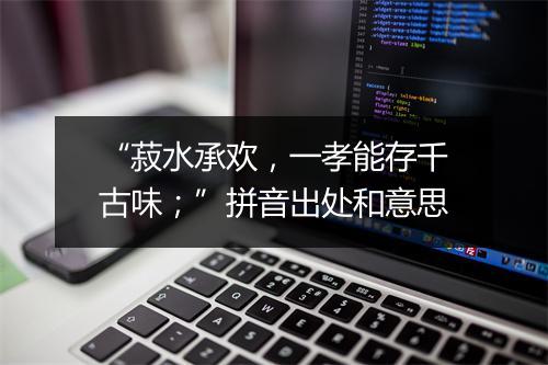 “菽水承欢，一孝能存千古味；”拼音出处和意思