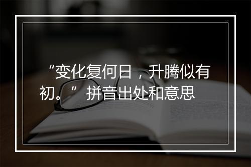 “变化复何日，升腾似有初。”拼音出处和意思