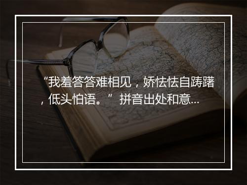 “我羞答答难相见，娇怯怯自踌躇，低头怕语。”拼音出处和意思