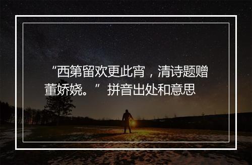 “西第留欢更此宵，清诗题赠董娇娆。”拼音出处和意思