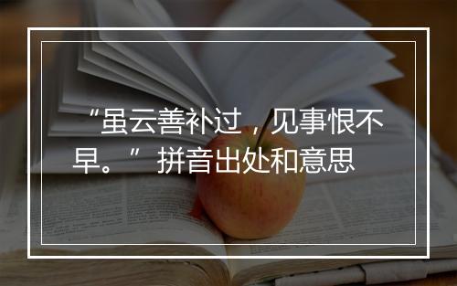 “虽云善补过，见事恨不早。”拼音出处和意思