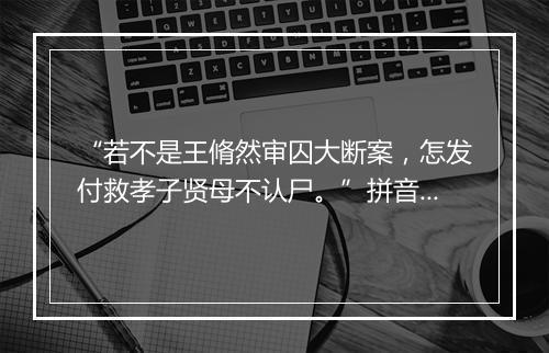 “若不是王脩然审囚大断案，怎发付救孝子贤母不认尸。”拼音出处和意思