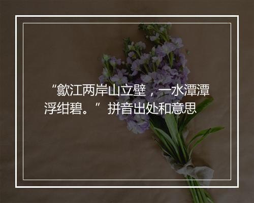 “歙江两岸山立壁，一水潭潭浮绀碧。”拼音出处和意思