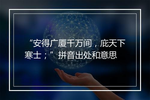 “安得广厦千万间，庇天下寒士；”拼音出处和意思