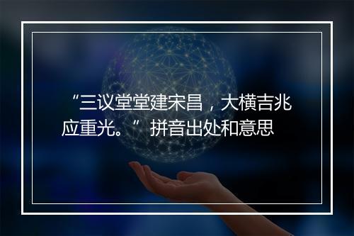 “三议堂堂建宋昌，大横吉兆应重光。”拼音出处和意思