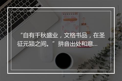 “自有千秋盛业，文格书品，在圣征元颍之间。”拼音出处和意思