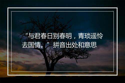 “与君春日别春明，青琐遥怜去国情。”拼音出处和意思