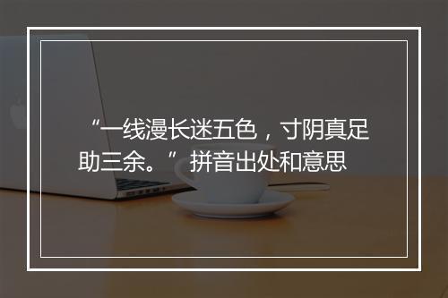 “一线漫长迷五色，寸阴真足助三余。”拼音出处和意思